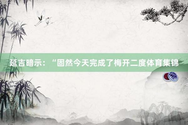 延吉暗示:“固然今天完成了梅开二度体育集锦
