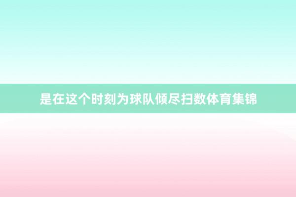 是在这个时刻为球队倾尽扫数体育集锦