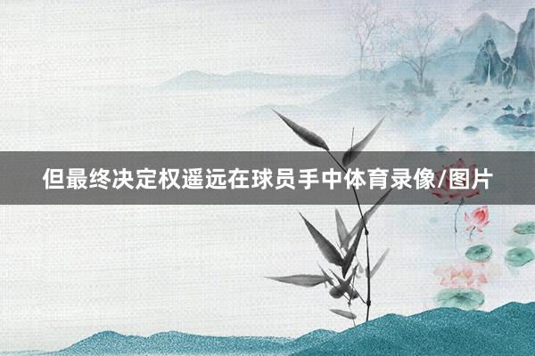 但最终决定权遥远在球员手中体育录像/图片