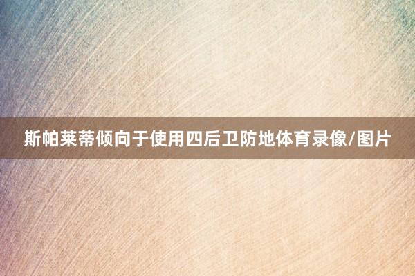 斯帕莱蒂倾向于使用四后卫防地体育录像/图片