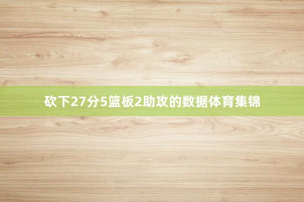 砍下27分5篮板2助攻的数据体育集锦