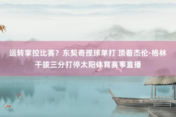 运转掌控比赛？东契奇捏球单打 顶着杰伦·格林干拔三分打停太阳体育赛事直播