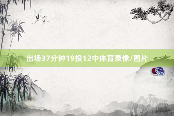 出场37分钟19投12中体育录像/图片