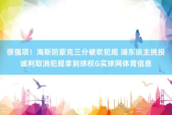 很强项！海斯防蒙克三分被吹犯规 湖东谈主挑投诚利取消犯规拿到球权G买球网体育信息