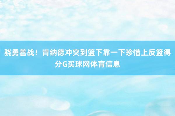 骁勇善战！肯纳德冲突到篮下靠一下珍惜上反篮得分G买球网体育信息