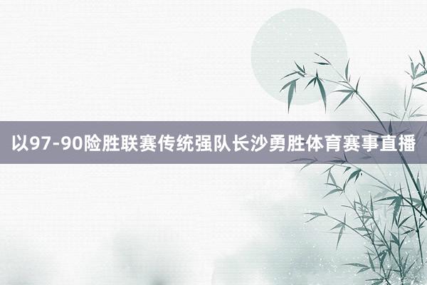 以97-90险胜联赛传统强队长沙勇胜体育赛事直播