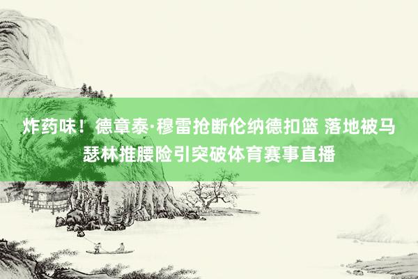 炸药味！德章泰·穆雷抢断伦纳德扣篮 落地被马瑟林推腰险引突破体育赛事直播