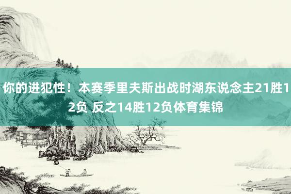 你的进犯性！本赛季里夫斯出战时湖东说念主21胜12负 反之14胜12负体育集锦