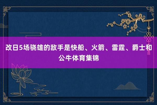 改日5场骁雄的敌手是快船、火箭、雷霆、爵士和公牛体育集锦