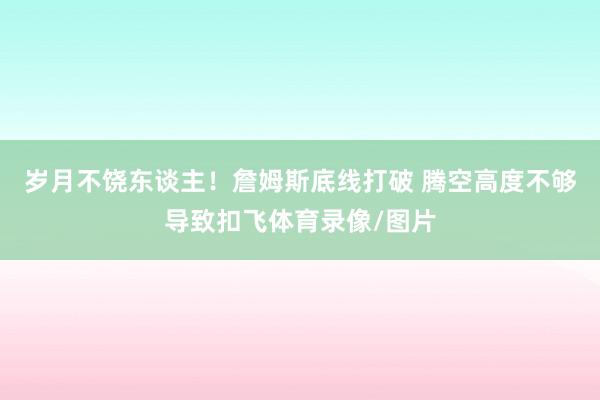 岁月不饶东谈主！詹姆斯底线打破 腾空高度不够导致扣飞体育录像/图片