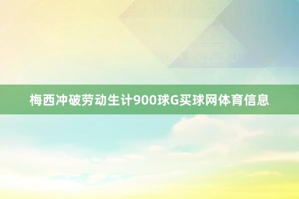 梅西冲破劳动生计900球G买球网体育信息