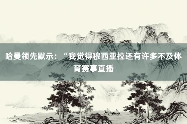哈曼领先默示:“我觉得穆西亚拉还有许多不及体育赛事直播