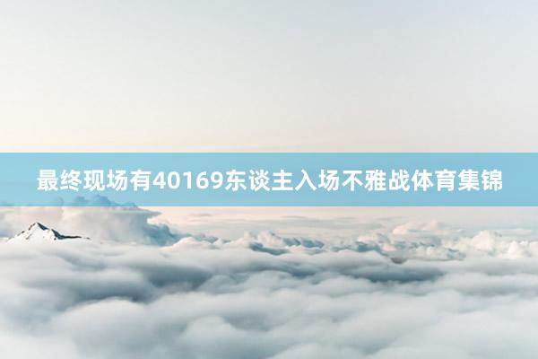 最终现场有40169东谈主入场不雅战体育集锦