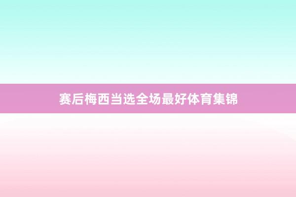 赛后梅西当选全场最好体育集锦