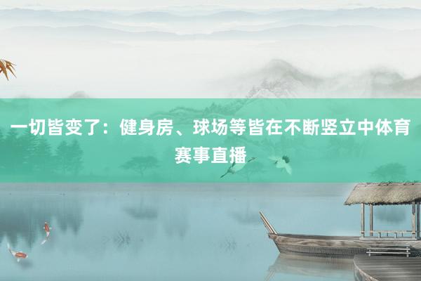 一切皆变了:健身房、球场等皆在不断竖立中体育赛事直播