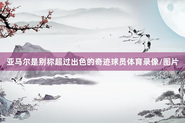 亚马尔是别称超过出色的奇迹球员体育录像/图片