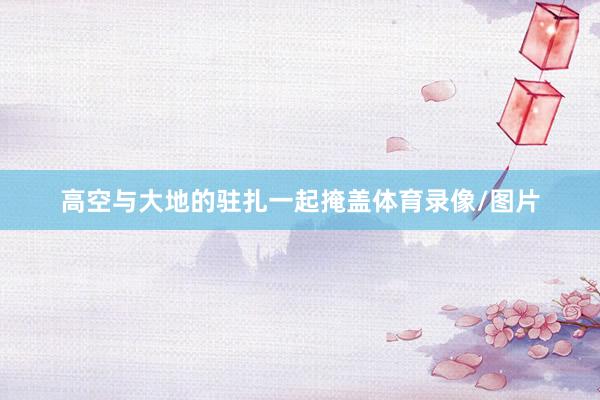 高空与大地的驻扎一起掩盖体育录像/图片