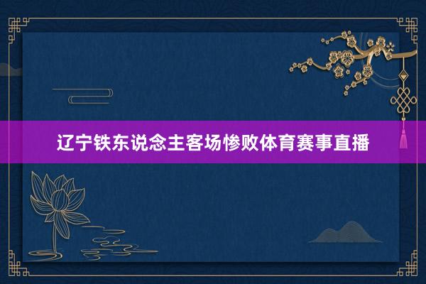 辽宁铁东说念主客场惨败体育赛事直播