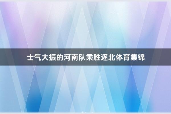 士气大振的河南队乘胜逐北体育集锦