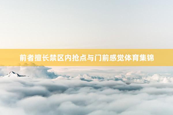 前者擅长禁区内抢点与门前感觉体育集锦