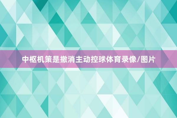 中枢机策是撤消主动控球体育录像/图片