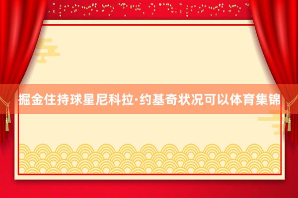 掘金住持球星尼科拉·约基奇状况可以体育集锦