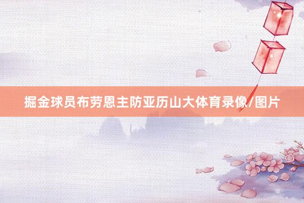 掘金球员布劳恩主防亚历山大体育录像/图片