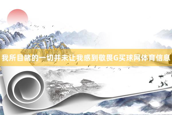 我所目睹的一切并未让我感到敬畏G买球网体育信息