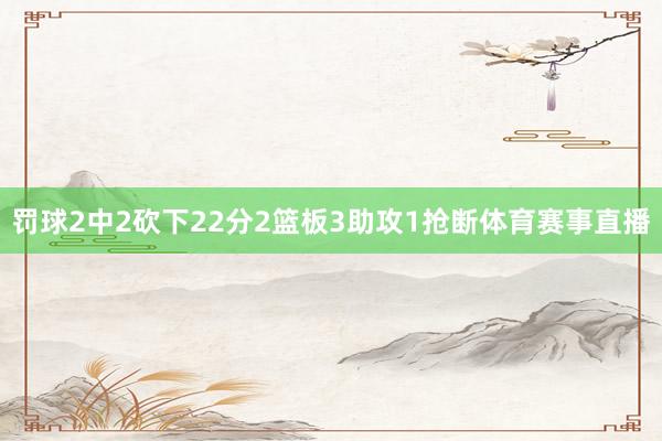 罚球2中2砍下22分2篮板3助攻1抢断体育赛事直播
