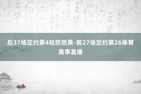 后37场定约第4驻防效果-前27场定约第26体育赛事直播