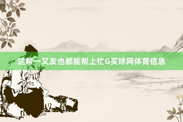 这帮一又友也都能帮上忙G买球网体育信息