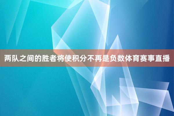 两队之间的胜者将使积分不再是负数体育赛事直播