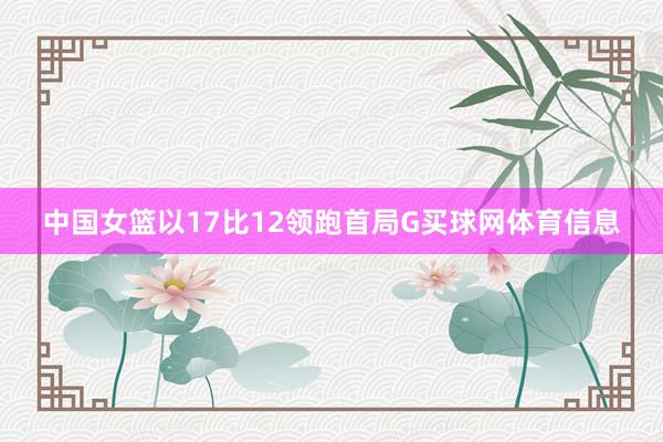 中国女篮以17比12领跑首局G买球网体育信息
