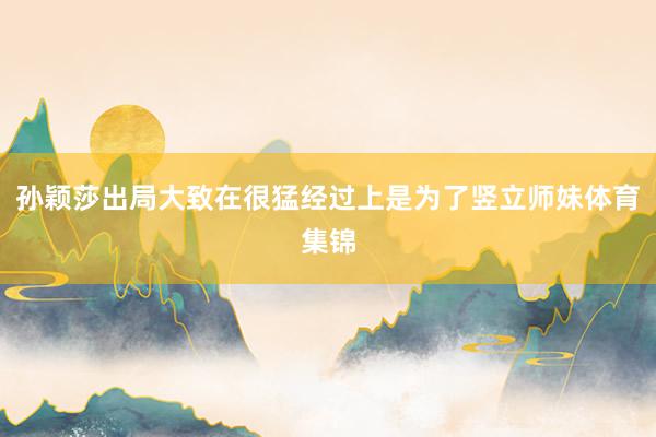 孙颖莎出局大致在很猛经过上是为了竖立师妹体育集锦