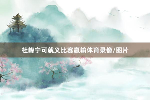 杜峰宁可就义比赛赢输体育录像/图片