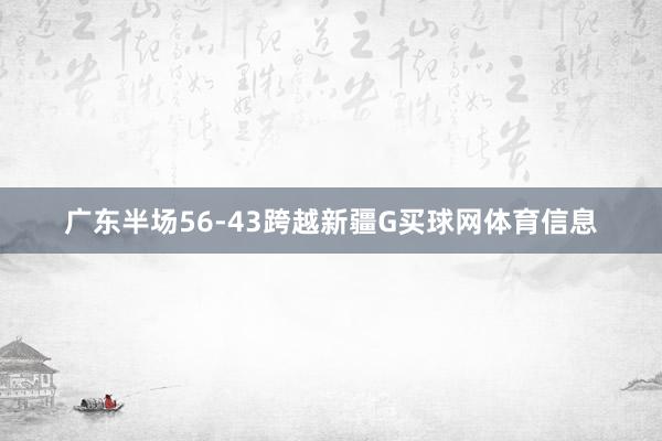 广东半场56-43跨越新疆G买球网体育信息