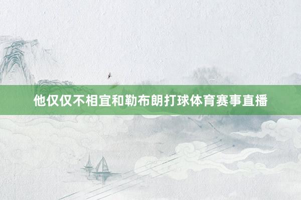他仅仅不相宜和勒布朗打球体育赛事直播
