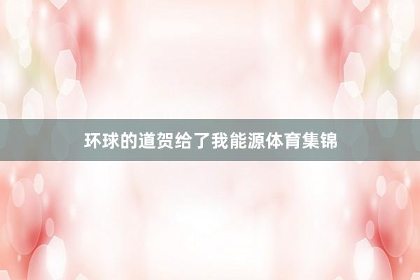 环球的道贺给了我能源体育集锦