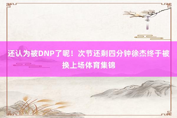 还认为被DNP了呢！次节还剩四分钟徐杰终于被换上场体育集锦