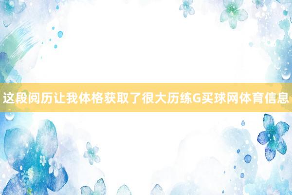 这段阅历让我体格获取了很大历练G买球网体育信息