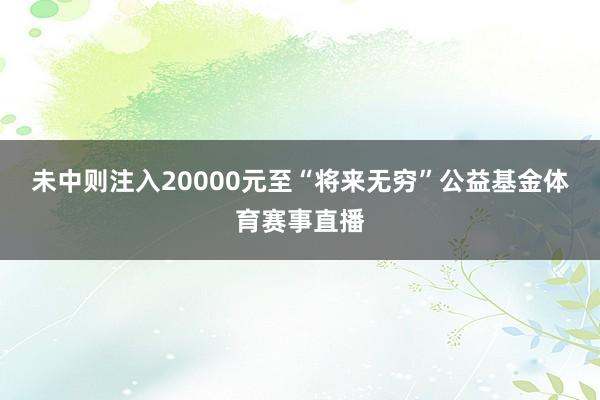 未中则注入20000元至“将来无穷”公益基金体育赛事直播