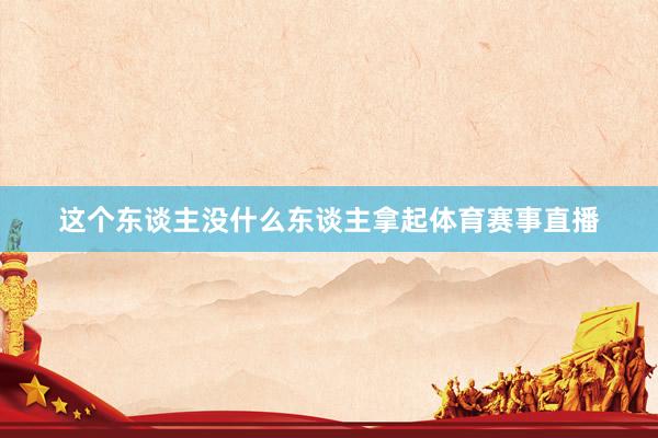 这个东谈主没什么东谈主拿起体育赛事直播