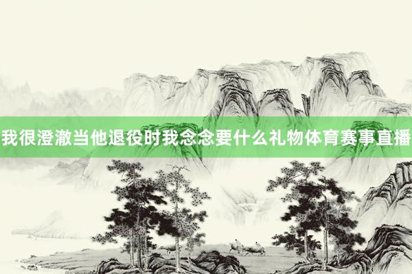 我很澄澈当他退役时我念念要什么礼物体育赛事直播