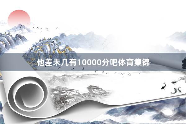 他差未几有10000分吧体育集锦