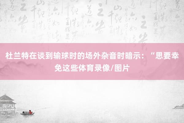 杜兰特在谈到输球时的场外杂音时暗示：“思要幸免这些体育录像/图片
