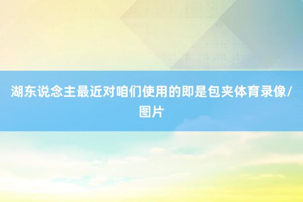 湖东说念主最近对咱们使用的即是包夹体育录像/图片