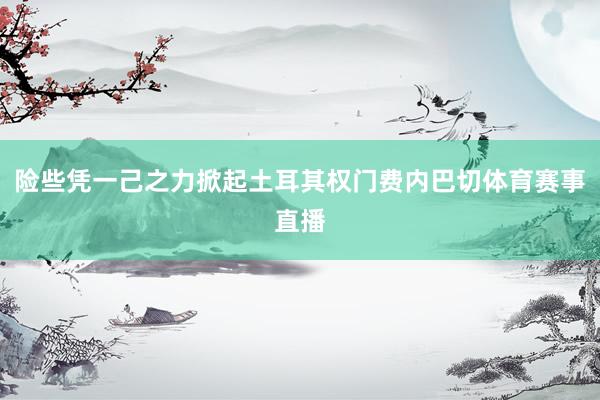 险些凭一己之力掀起土耳其权门费内巴切体育赛事直播
