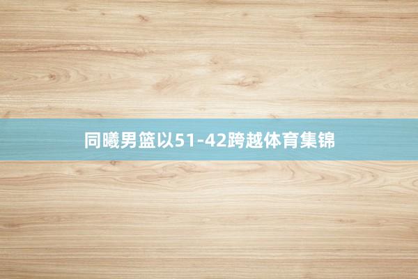 同曦男篮以51-42跨越体育集锦