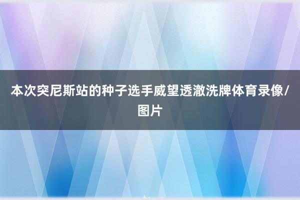 本次突尼斯站的种子选手威望透澈洗牌体育录像/图片