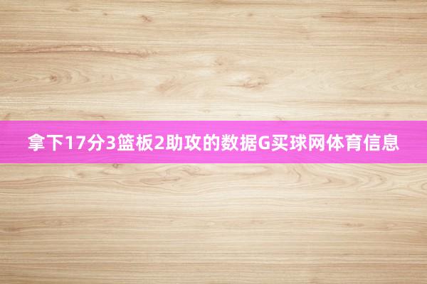 拿下17分3篮板2助攻的数据G买球网体育信息